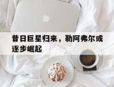 开云体育app-昔日巨星归来，勒阿弗尔或逐步崛起