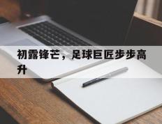 开云体育下载-初露锋芒，足球巨匠步步高升的简单介绍