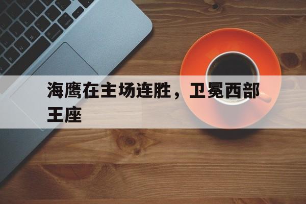 开云体育APP下载-海鹰在主场连胜，卫冕西部王座