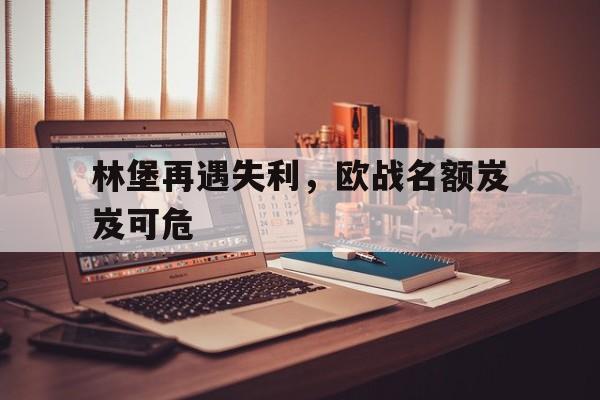 开云APP-林堡再遇失利，欧战名额岌岌可危